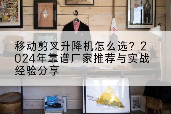 纳溪升降平台厂家推荐-移动剪叉升降机怎么选?2024年靠谱厂家推荐与实战经验分享