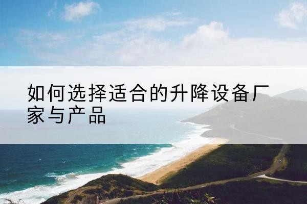 纳溪电动升降平台厂家-如何选择适合的升降设备厂家与产品