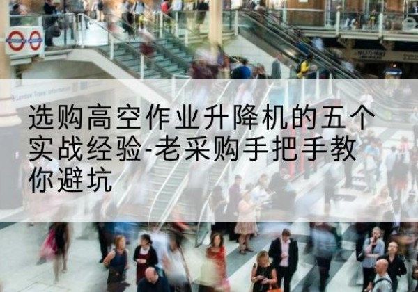 纳溪高空作业升降机厂家-选购高空作业升降机的五个实战经验-老采购手把手教你避坑