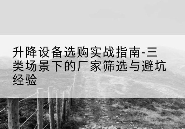纳溪移动式升降机厂家推荐-升降设备选购实战指南-三类场景下的厂家筛选与避坑经验
