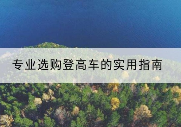 纳溪电动登高车厂家推荐-专业选购登高车的实用指南