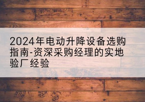 纳溪电动剪叉升降平台厂家-2024年电动升降设备选购指南-资深采购经理的实地验厂经验