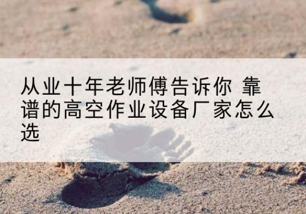 纳溪高空作业升降机厂家推荐-从业十年老师傅告诉你 靠谱的高空作业设备厂家怎么选