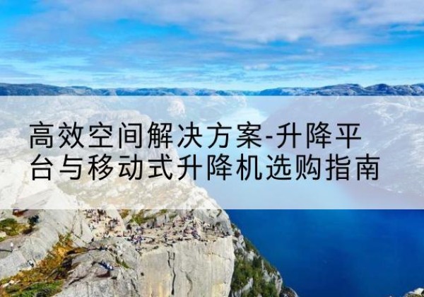 纳溪升降平台厂家-*空间解决方案-升降平台与移动式升降机选购指南