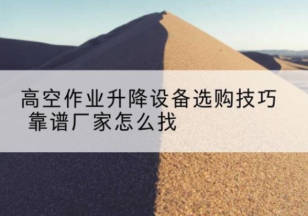 纳溪电动升降平台厂家推荐-高空作业升降设备选购技巧 靠谱厂家怎么找
