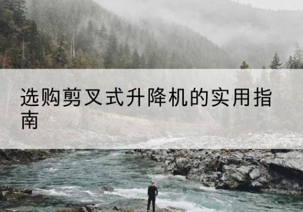 纳溪剪叉式升降机怎么选-选购剪叉式升降机的实用指南