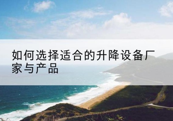 纳溪电动升降平台厂家-如何选择适合的升降设备厂家与产品